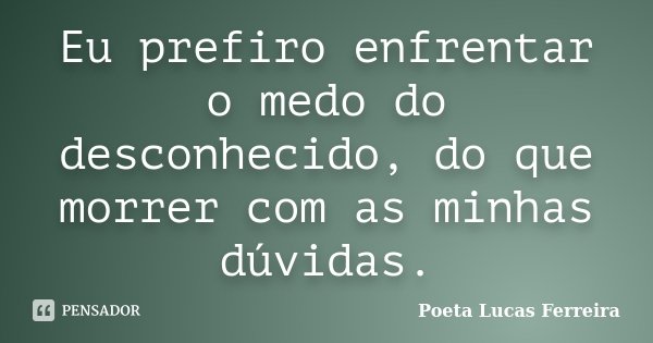 Eu prefiro enfrentar o medo do desconhecido, do que morrer com as minhas dúvidas.... Frase de Poeta Lucas Ferreira.