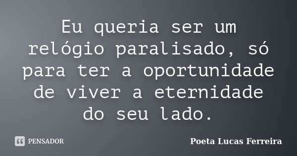 Eu queria ser um relógio paralisado, só para ter a oportunidade de viver a eternidade do seu lado.... Frase de Poeta Lucas Ferreira.