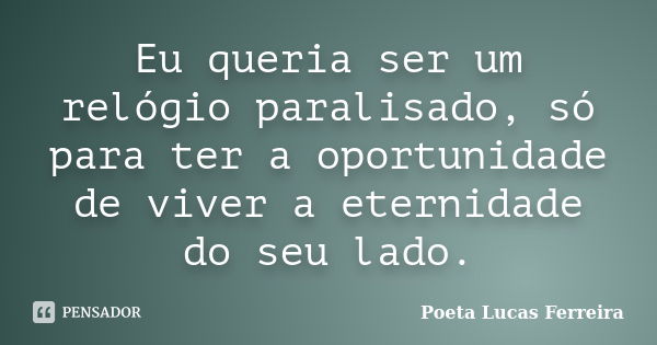 Eu queria ser um relógio paralisado, só para ter a oportunidade de viver a eternidade do seu lado.... Frase de Poeta Lucas Ferreira.