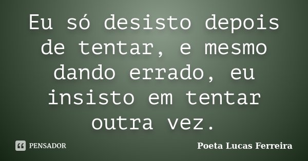 Eu só desisto depois de tentar, e mesmo dando errado, eu insisto em tentar outra vez.... Frase de Poeta Lucas Ferreira.