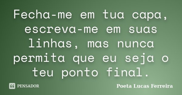 Fecha-me em tua capa, escreva-me em suas linhas, mas nunca permita que eu seja o teu ponto final.... Frase de Poeta Lucas Ferreira.