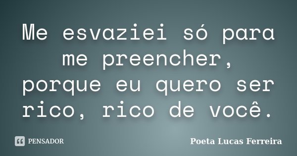 Me esvaziei só para me preencher, porque eu quero ser rico, rico de você.... Frase de Poeta Lucas Ferreira.