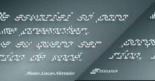 Me esvaziei só para me preencher, porque eu quero ser rico, rico de você.... Frase de Poeta Lucas Ferreira.