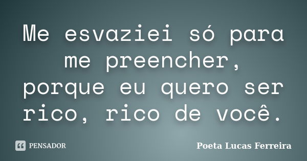 Me esvaziei só para me preencher, porque eu quero ser rico, rico de você.... Frase de Poeta Lucas Ferreira.