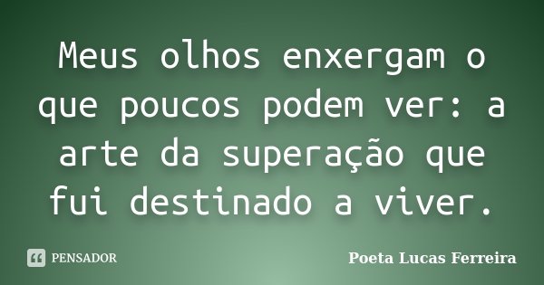 Meus olhos enxergam o que poucos podem ver: a arte da superação que fui destinado a viver.... Frase de Poeta Lucas Ferreira.