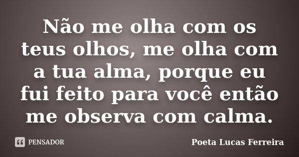 Não me olha com os teus olhos, me olha com a tua alma, porque eu fui feito para você então me observa com calma.... Frase de Poeta Lucas Ferreira.