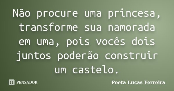 Não procure uma princesa, transforme sua namorada em uma, pois vocês dois juntos poderão construir um castelo.... Frase de Poeta Lucas Ferreira.