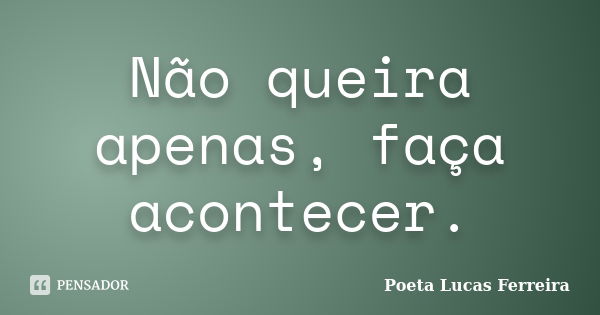 Não queira apenas, faça acontecer.... Frase de Poeta Lucas Ferreira.