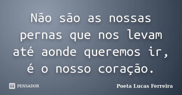 Não são as nossas pernas que nos levam até aonde queremos ir, é o nosso coração.... Frase de Poeta Lucas Ferreira.