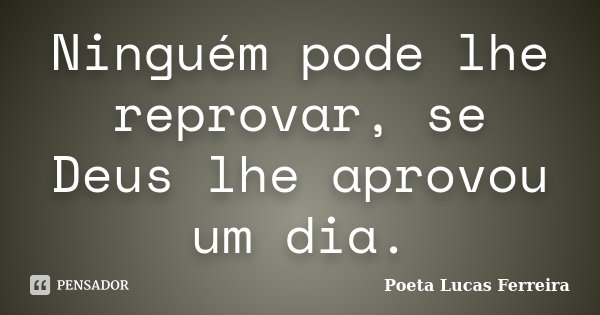 Ninguém pode lhe reprovar, se Deus lhe aprovou um dia.... Frase de Poeta Lucas Ferreira.