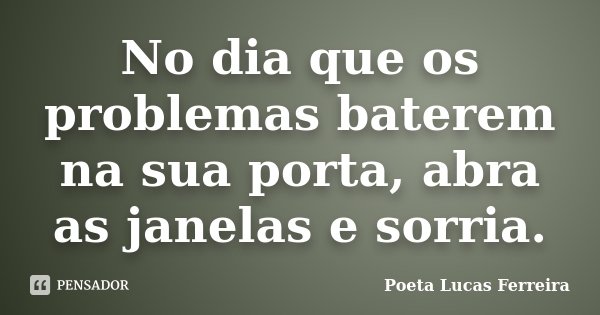 No dia que os problemas baterem na sua porta, abra as janelas e sorria.... Frase de Poeta Lucas Ferreira.