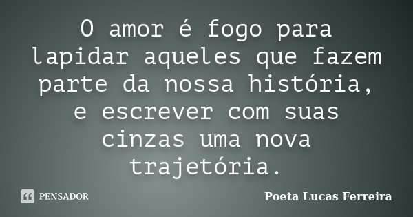 O amor é fogo para lapidar aqueles que fazem parte da nossa história, e escrever com suas cinzas uma nova trajetória.... Frase de Poeta Lucas Ferreira.