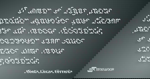 O amor é fogo para lapidar aqueles que fazem parte da nossa história, e escrever com suas cinzas uma nova trajetória.... Frase de Poeta Lucas Ferreira.