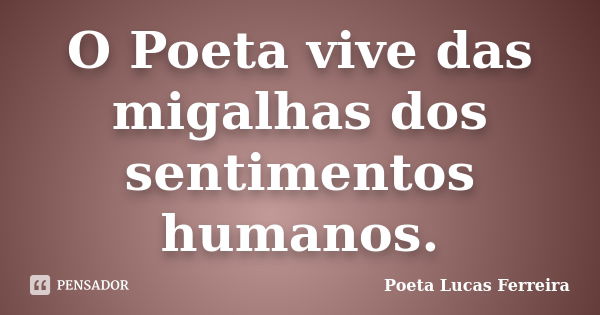 O Poeta vive das migalhas dos sentimentos humanos.... Frase de Poeta Lucas Ferreira.