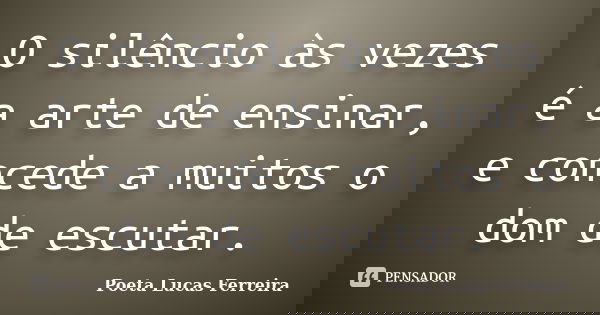 O silêncio às vezes é a arte de ensinar, e concede a muitos o dom de escutar.... Frase de Poeta Lucas Ferreira.