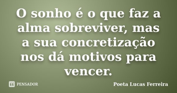 O sonho é o que faz a alma sobreviver, mas a sua concretização nos dá motivos para vencer.... Frase de Poeta Lucas Ferreira.