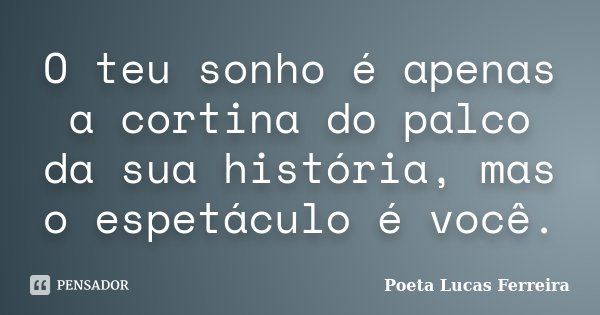 O teu sonho é apenas a cortina do palco da sua história, mas o espetáculo é você.... Frase de Poeta Lucas Ferreira.