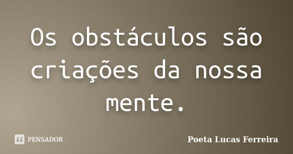 Os obstáculos são criações da nossa mente.... Frase de Poeta Lucas Ferreira.