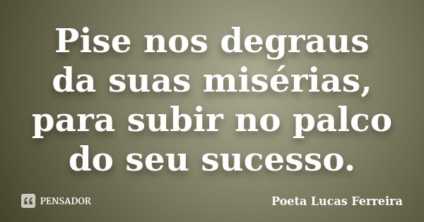 Pise nos degraus da suas misérias, para subir no palco do seu sucesso.... Frase de Poeta Lucas Ferreira.