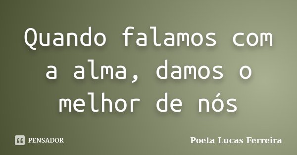 Quando falamos com a alma, damos o melhor de nós... Frase de Poeta Lucas Ferreira.