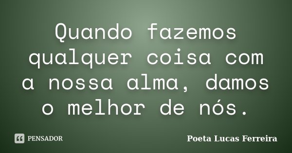 Quando fazemos qualquer coisa com a nossa alma, damos o melhor de nós.... Frase de Poeta Lucas Ferreira.