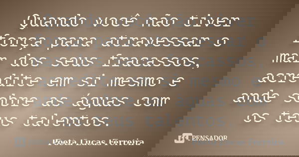 Quando você não tiver força para atravessar o mar dos seus fracassos, acredite em si mesmo e ande sobre as águas com os teus talentos.... Frase de Poeta Lucas Ferreira.
