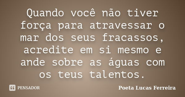 Quando você não tiver força para atravessar o mar dos seus fracassos, acredite em si mesmo e ande sobre as águas com os teus talentos.... Frase de Poeta Lucas Ferreira.