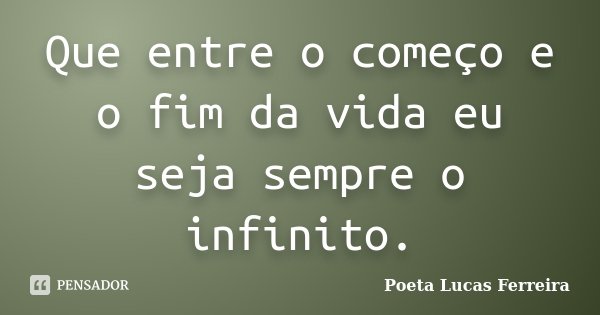 Que entre o começo e o fim da vida eu seja sempre o infinito.... Frase de Poeta Lucas Ferreira.