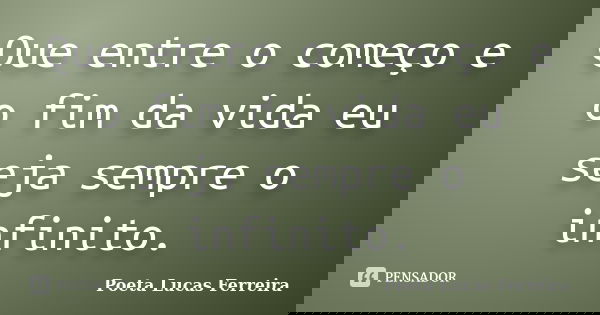 Que entre o começo e o fim da vida eu seja sempre o infinito.... Frase de Poeta Lucas Ferreira.