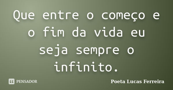 Que entre o começo e o fim da vida eu seja sempre o infinito.... Frase de Poeta Lucas Ferreira.