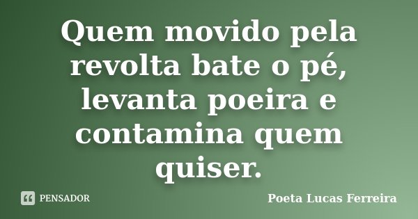 Quem movido pela revolta bate o pé, levanta poeira e contamina quem quiser.... Frase de Poeta Lucas Ferreira.