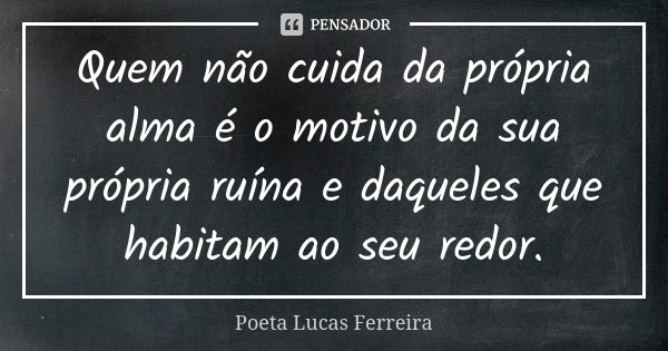 Quem não cuida da própria alma é o motivo da sua própria ruína e daqueles que habitam ao seu redor.... Frase de Poeta Lucas Ferreira.