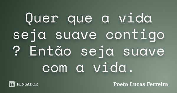 Quer que a vida seja suave contigo ? Então seja suave com a vida.... Frase de Poeta Lucas Ferreira.
