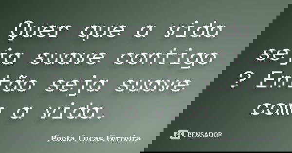 Quer que a vida seja suave contigo ? Então seja suave com a vida.... Frase de Poeta Lucas Ferreira.