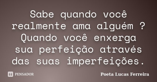 Sabe quando você realmente ama alguém ? Quando você enxerga sua perfeição através das suas imperfeições.... Frase de Poeta Lucas Ferreira.