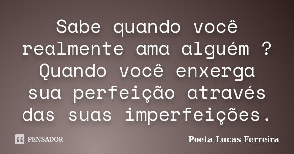 Sabe quando você realmente ama alguém ? Quando você enxerga sua perfeição através das suas imperfeições.... Frase de Poeta Lucas Ferreira.