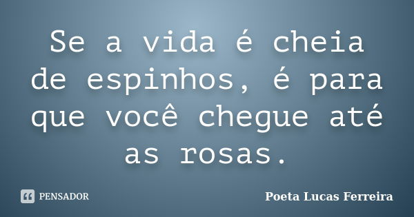 Se a vida é cheia de espinhos, é para que você chegue até as rosas.... Frase de Poeta Lucas Ferreira.