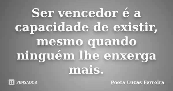 Ser vencedor é a capacidade de existir, mesmo quando ninguém lhe enxerga mais.... Frase de Poeta Lucas Ferreira.