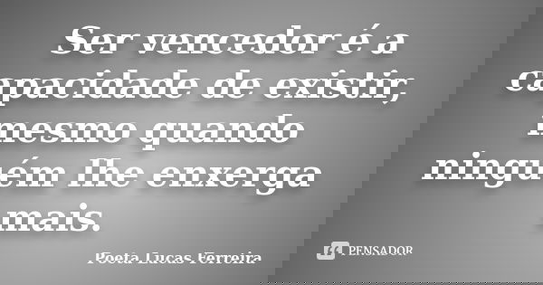Ser vencedor é a capacidade de existir, mesmo quando ninguém lhe enxerga mais.... Frase de Poeta Lucas Ferreira.