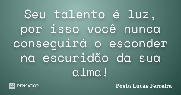Seu talento é luz, por isso você nunca conseguirá o esconder na escuridão da sua alma!... Frase de Poeta Lucas Ferreira.