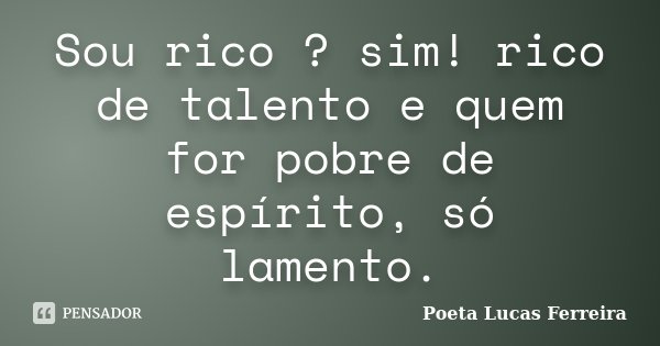 Sou rico ? sim! rico de talento e quem for pobre de espírito, só lamento.... Frase de Poeta Lucas Ferreira.