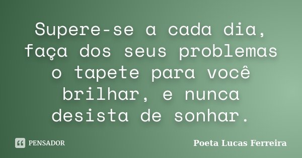 Supere-se a cada dia, faça dos seus problemas o tapete para você brilhar, e nunca desista de sonhar.... Frase de Poeta Lucas Ferreira.