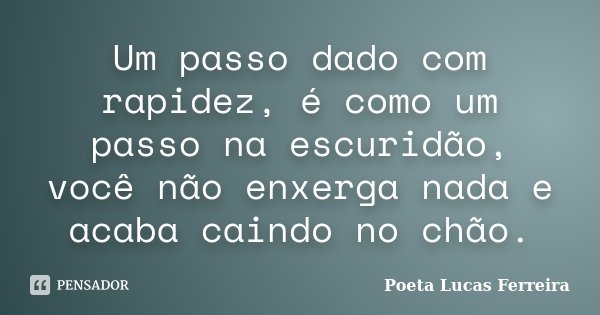 Um passo dado com rapidez, é como um passo na escuridão, você não enxerga nada e acaba caindo no chão.... Frase de Poeta Lucas Ferreira.