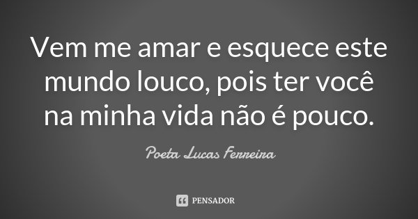 Vem me amar e esquece este mundo louco, pois ter você na minha vida não é pouco.... Frase de Poeta Lucas Ferreira.