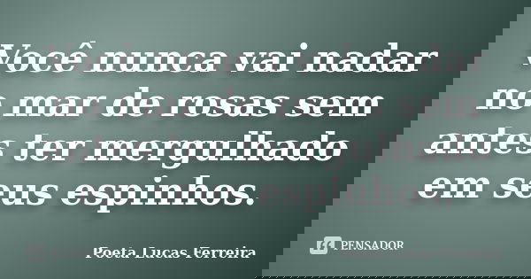Você nunca vai nadar no mar de rosas sem antes ter mergulhado em seus espinhos.... Frase de Poeta Lucas Ferreira.