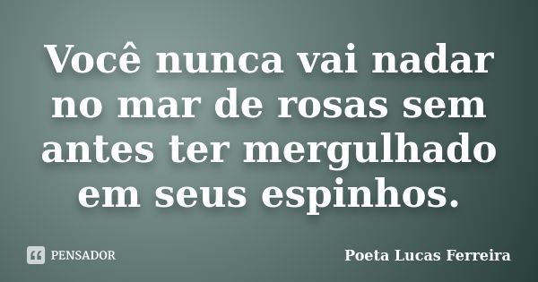 Você nunca vai nadar no mar de rosas sem antes ter mergulhado em seus espinhos.... Frase de Poeta Lucas Ferreira.