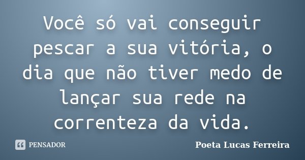 Você só vai conseguir pescar a sua vitória, o dia que não tiver medo de lançar sua rede na correnteza da vida.... Frase de Poeta Lucas Ferreira.