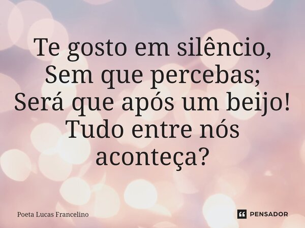 ⁠Te gosto em silêncio, Sem que percebas; Será que após um beijo! Tudo entre nós aconteça?... Frase de Poeta Lucas Francelino.