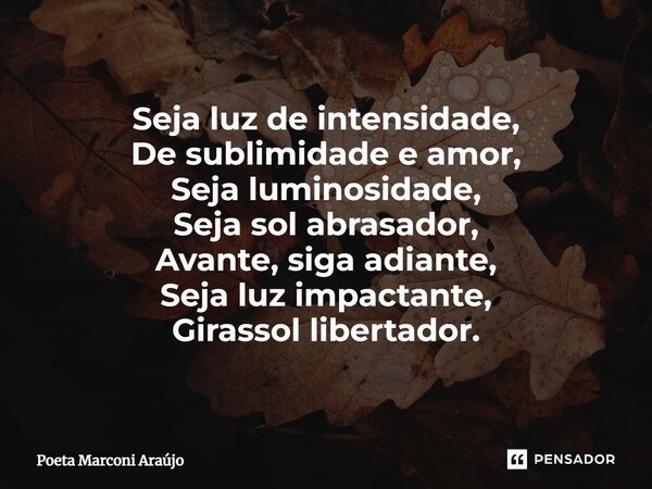 ⁠Seja luz de intensidade, De sublimidade e amor, Seja luminosidade, Seja sol abrasador, Avante, siga adiante, Seja luz impactante, Girassol libertador.... Frase de Poeta Marconi Araújo.
