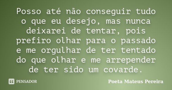 Posso até não conseguir tudo o que eu desejo, mas nunca deixarei de tentar, pois prefiro olhar para o passado e me orgulhar de ter tentado do que olhar e me arr... Frase de Poeta Mateus Pereira.